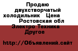 Продаю двухстворчатый холодильник › Цена ­ 25 000 - Ростовская обл. Электро-Техника » Другое   